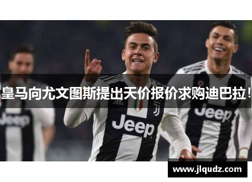 皇马向尤文图斯提出天价报价求购迪巴拉！