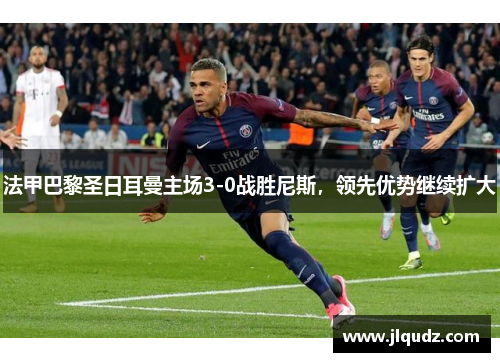 法甲巴黎圣日耳曼主场3-0战胜尼斯，领先优势继续扩大