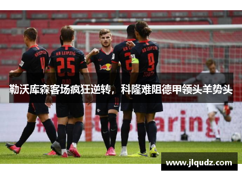 勒沃库森客场疯狂逆转，科隆难阻德甲领头羊势头