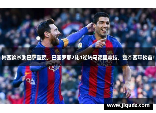 梅西绝杀助巴萨登顶，巴塞罗那2比1逆转马德里竞技，重夺西甲榜首！