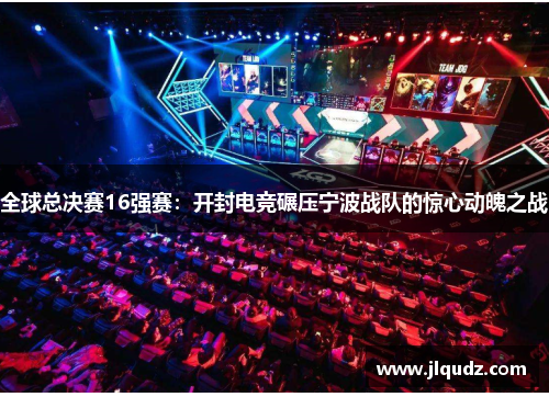 全球总决赛16强赛：开封电竞碾压宁波战队的惊心动魄之战