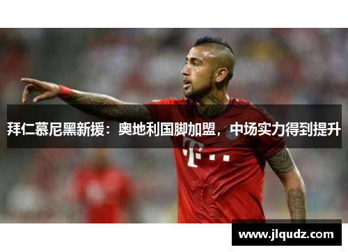 拜仁慕尼黑新援：奥地利国脚加盟，中场实力得到提升