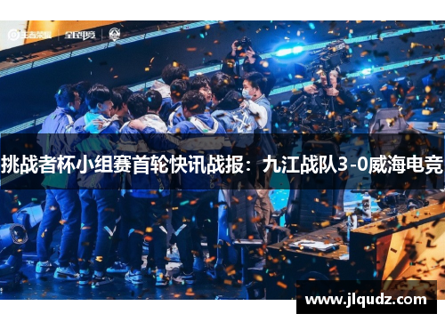 挑战者杯小组赛首轮快讯战报：九江战队3-0威海电竞