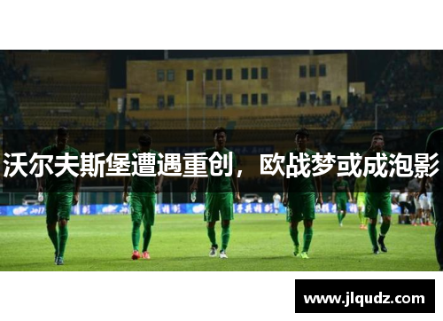 沃尔夫斯堡遭遇重创，欧战梦或成泡影