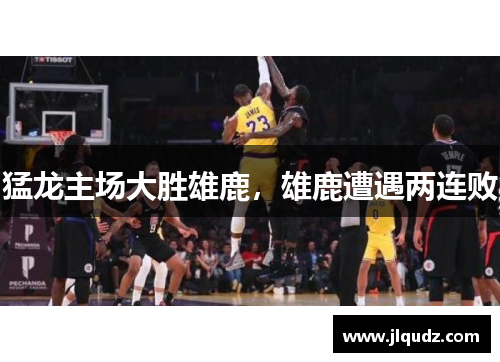 猛龙主场大胜雄鹿，雄鹿遭遇两连败