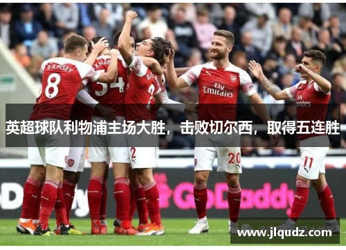 英超球队利物浦主场大胜，击败切尔西，取得五连胜