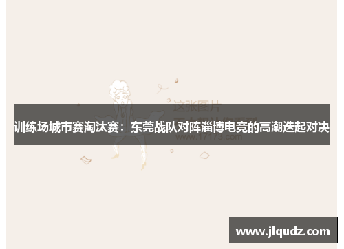 训练场城市赛淘汰赛：东莞战队对阵淄博电竞的高潮迭起对决