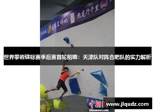 世界攀岩锦标赛季后赛首轮前瞻：天津队对阵合肥队的实力解析
